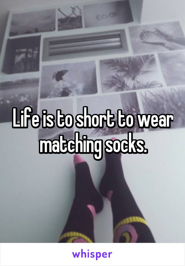 Life is to short to wear matching socks.