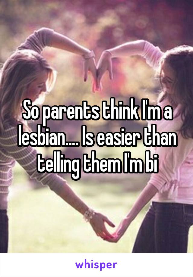 So parents think I'm a lesbian.... Is easier than telling them I'm bi
