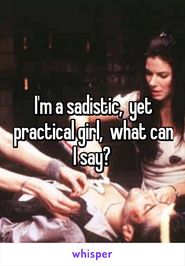 I'm a sadistic,  yet practical girl,  what can I say? 