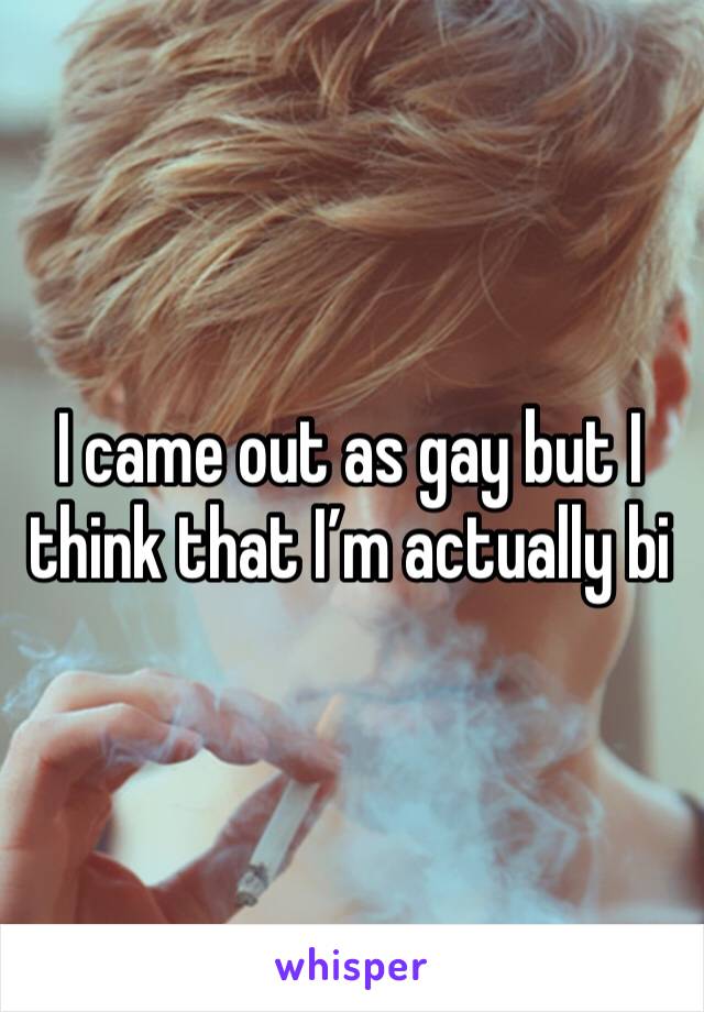 I came out as gay but I think that I’m actually bi 