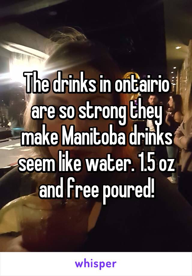 The drinks in ontairio are so strong they make Manitoba drinks seem like water. 1.5 oz and free poured!