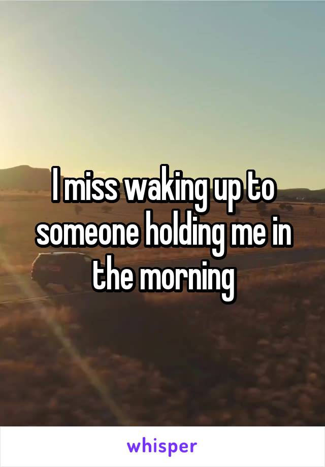I miss waking up to someone holding me in the morning