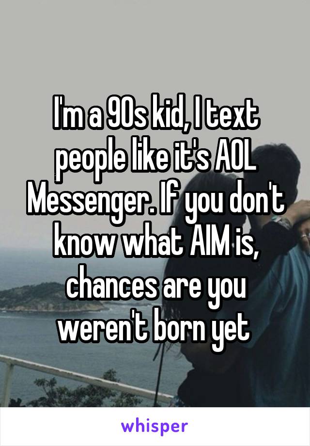 I'm a 90s kid, I text people like it's AOL Messenger. If you don't know what AIM is, chances are you weren't born yet 