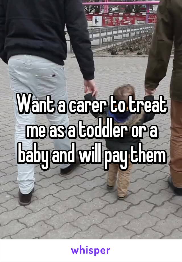 Want a carer to treat me as a toddler or a baby and will pay them
