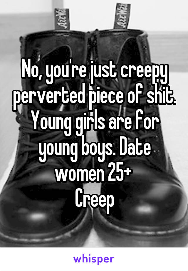 No, you're just creepy perverted piece of shit.
Young girls are for young boys. Date women 25+ 
Creep