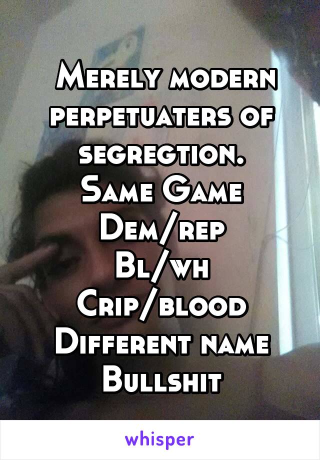  Merely modern perpetuaters of segregtion.
Same Game
Dem/rep
Bl/wh
Crip/blood
Different name
Bullshit