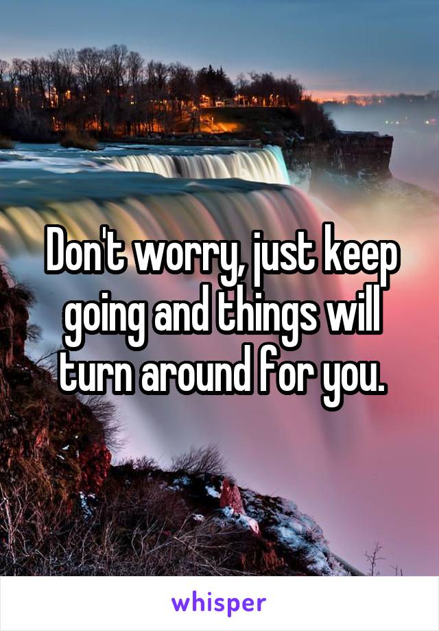 Don't worry, just keep going and things will turn around for you.