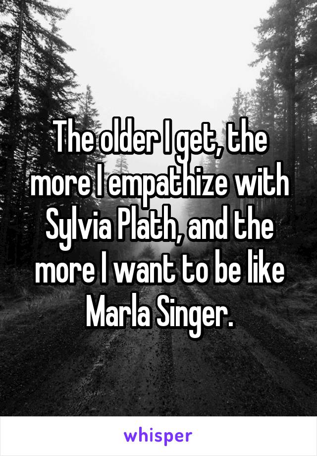The older I get, the more I empathize with Sylvia Plath, and the more I want to be like Marla Singer.