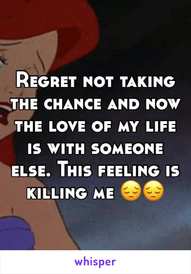 Regret not taking the chance and now the love of my life is with someone else. This feeling is killing me 😔😔