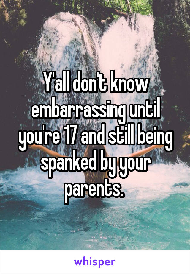 Y'all don't know embarrassing until you're 17 and still being spanked by your parents. 