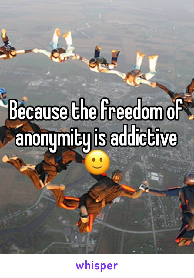 Because the freedom of anonymity is addictive 🙂