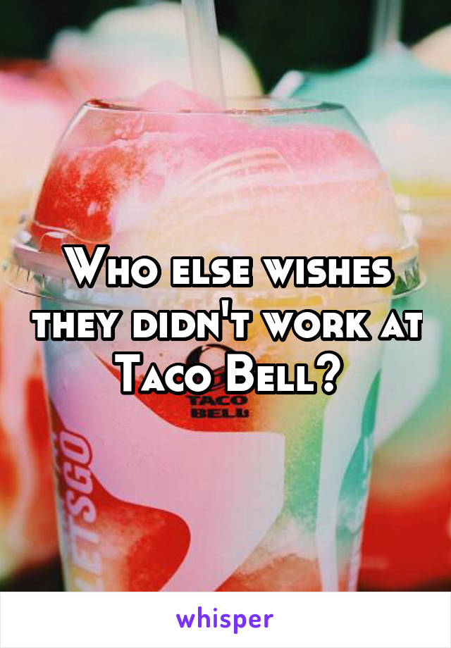 Who else wishes they didn't work at Taco Bell?