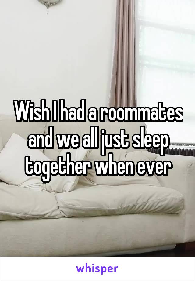 Wish I had a roommates and we all just sleep together when ever