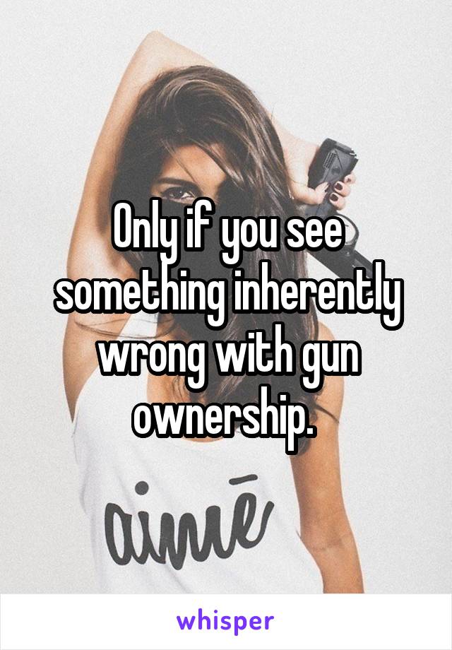 Only if you see something inherently wrong with gun ownership. 