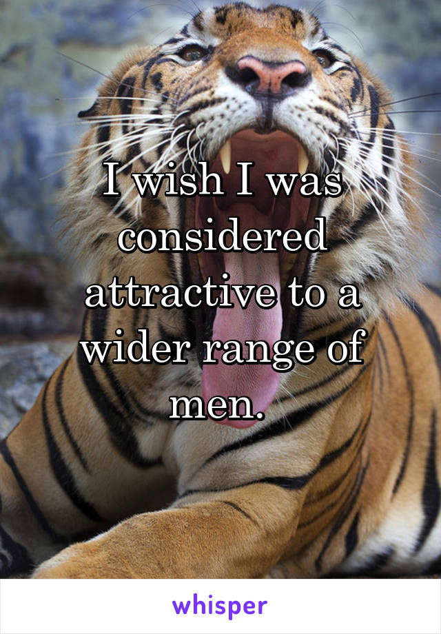 I wish I was considered attractive to a wider range of men. 
