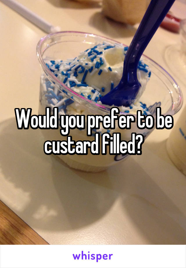 Would you prefer to be custard filled?