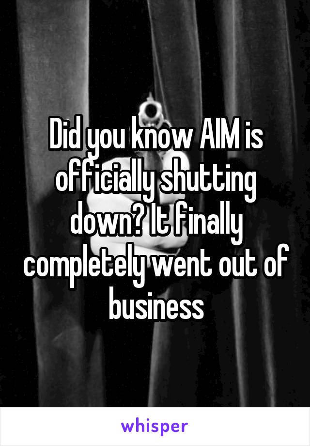 Did you know AIM is officially shutting down? It finally completely went out of business
