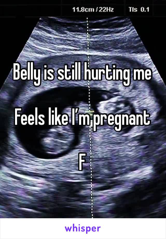 Belly is still hurting me 

Feels like I’m pregnant 

F