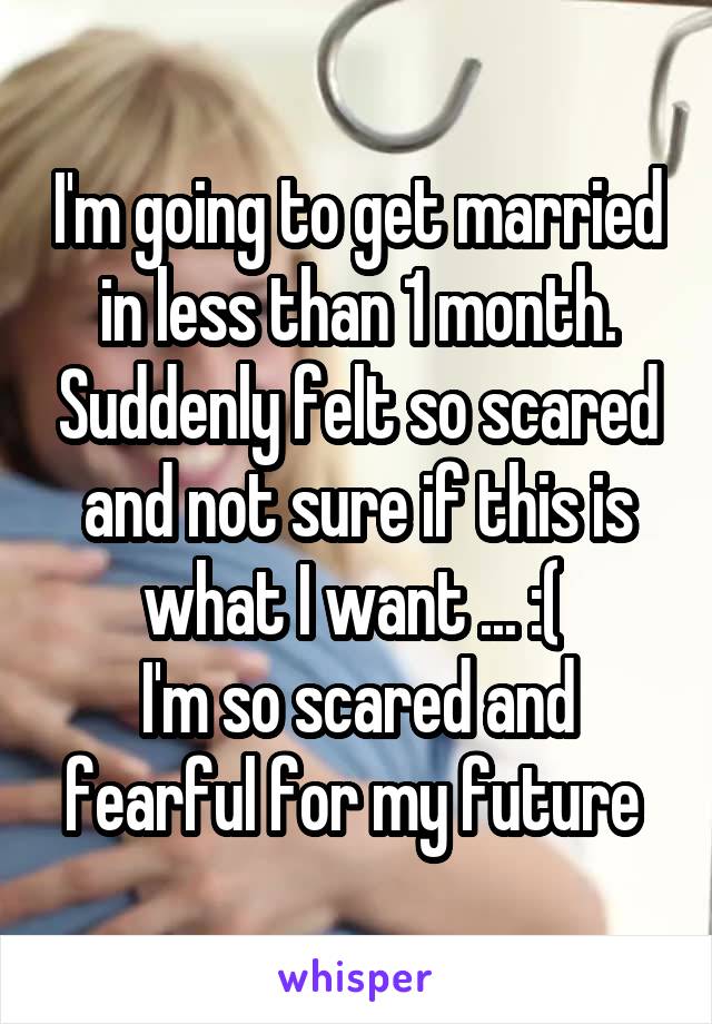 I'm going to get married in less than 1 month. Suddenly felt so scared and not sure if this is what I want ... :( 
I'm so scared and fearful for my future 