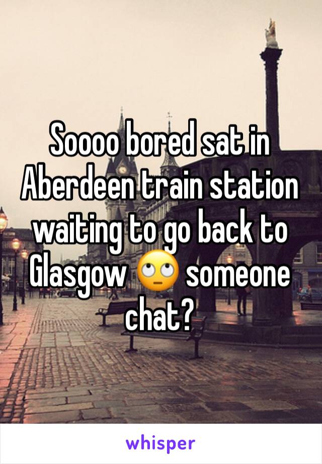 Soooo bored sat in Aberdeen train station waiting to go back to Glasgow 🙄 someone chat?