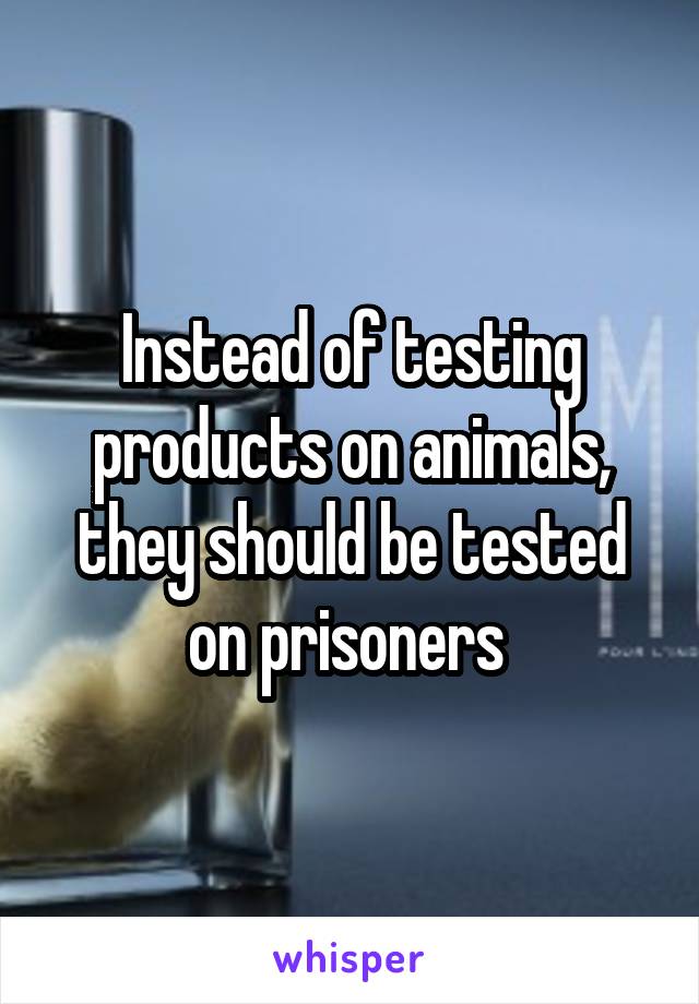 Instead of testing products on animals, they should be tested on prisoners 
