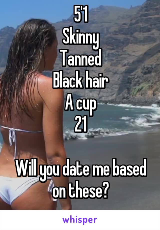 5'1
Skinny
Tanned
Black hair
A cup
21

Will you date me based on these?
