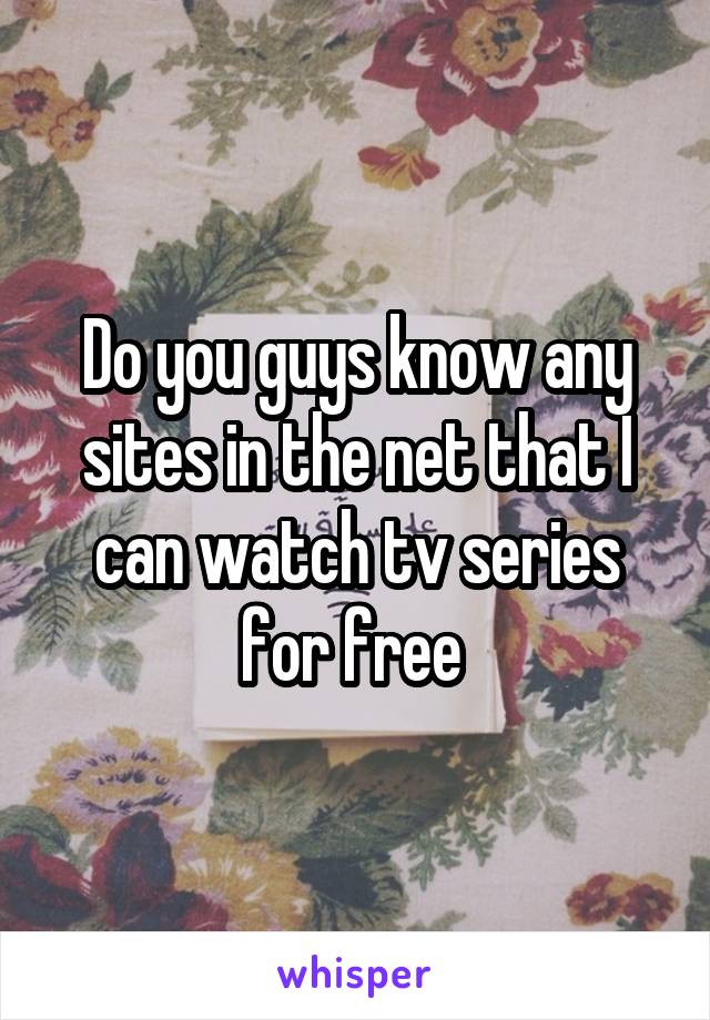 Do you guys know any sites in the net that I can watch tv series for free 