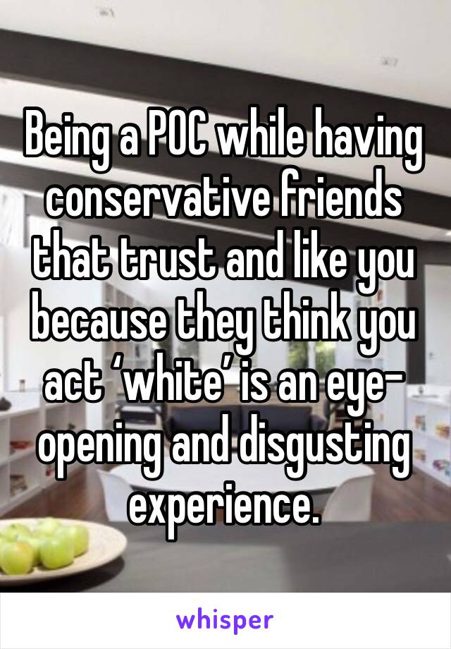 Being a POC while having conservative friends that trust and like you because they think you act ‘white’ is an eye-opening and disgusting experience.