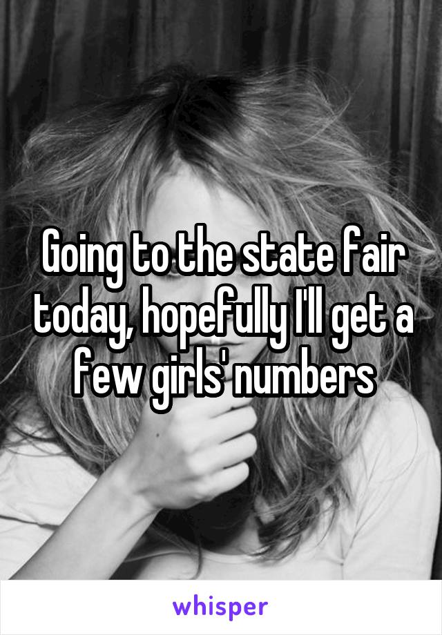 Going to the state fair today, hopefully I'll get a few girls' numbers