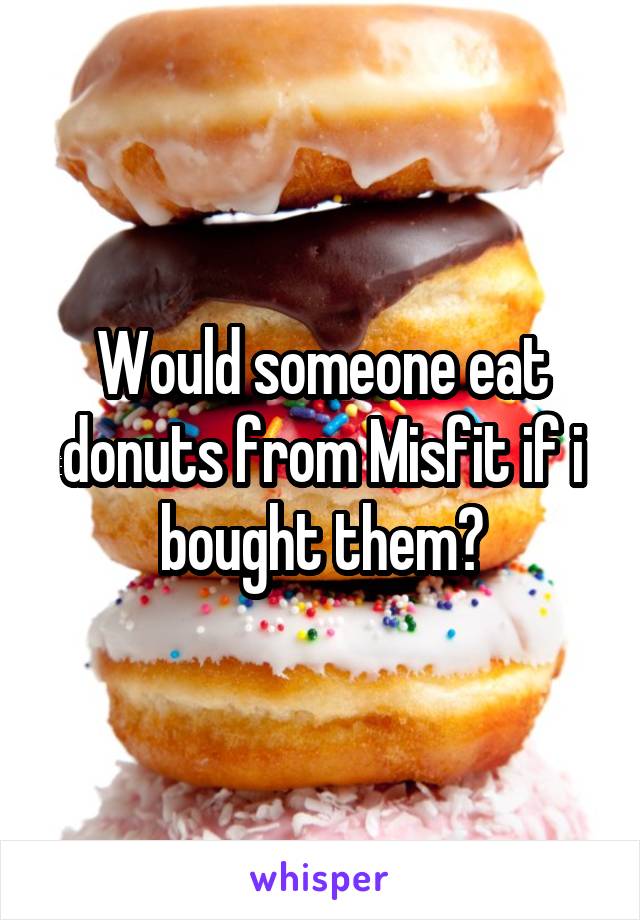 Would someone eat donuts from Misfit if i bought them?