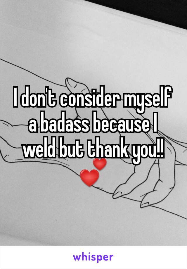 I don't consider myself a badass because I weld but thank you!! ðŸ’•