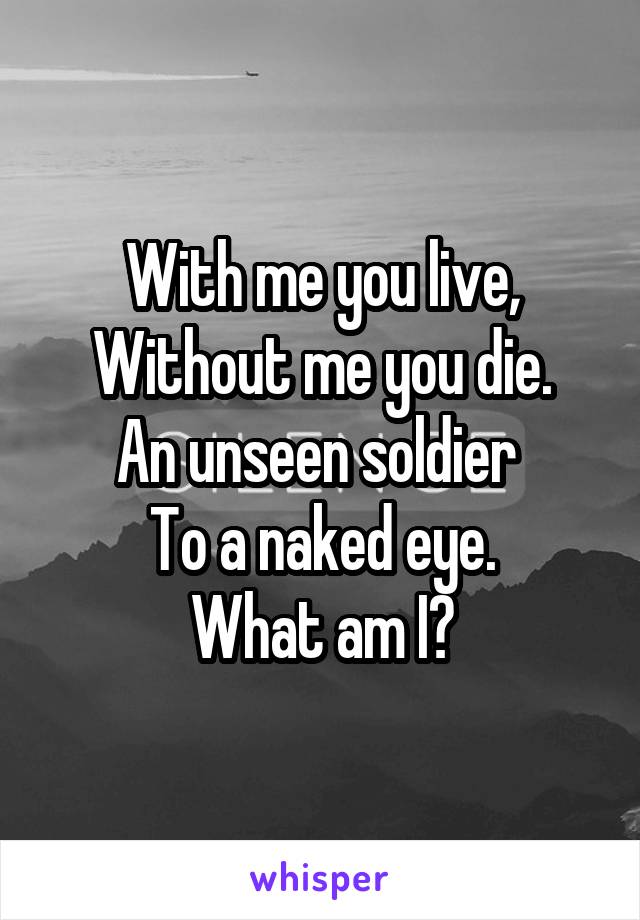 With me you live,
Without me you die.
An unseen soldier 
To a naked eye.
What am I?