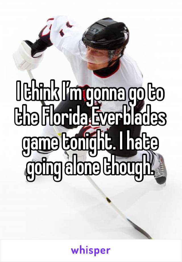 I think I’m gonna go to the Florida Everblades game tonight. I hate going alone though.