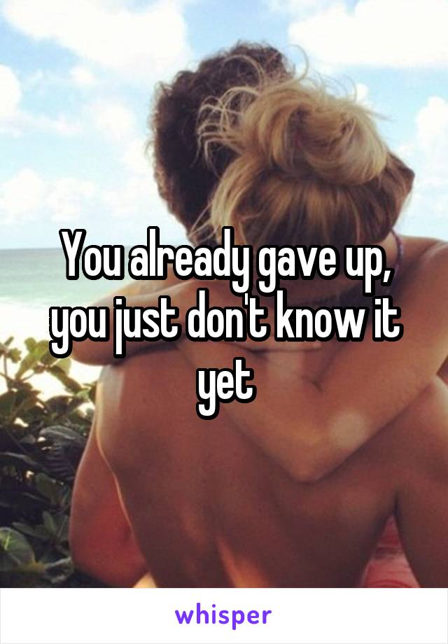 You already gave up, you just don't know it yet