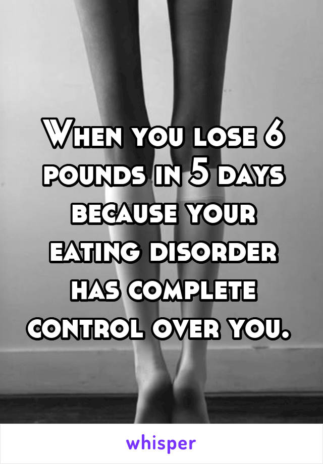 When you lose 6 pounds in 5 days because your eating disorder has complete control over you. 