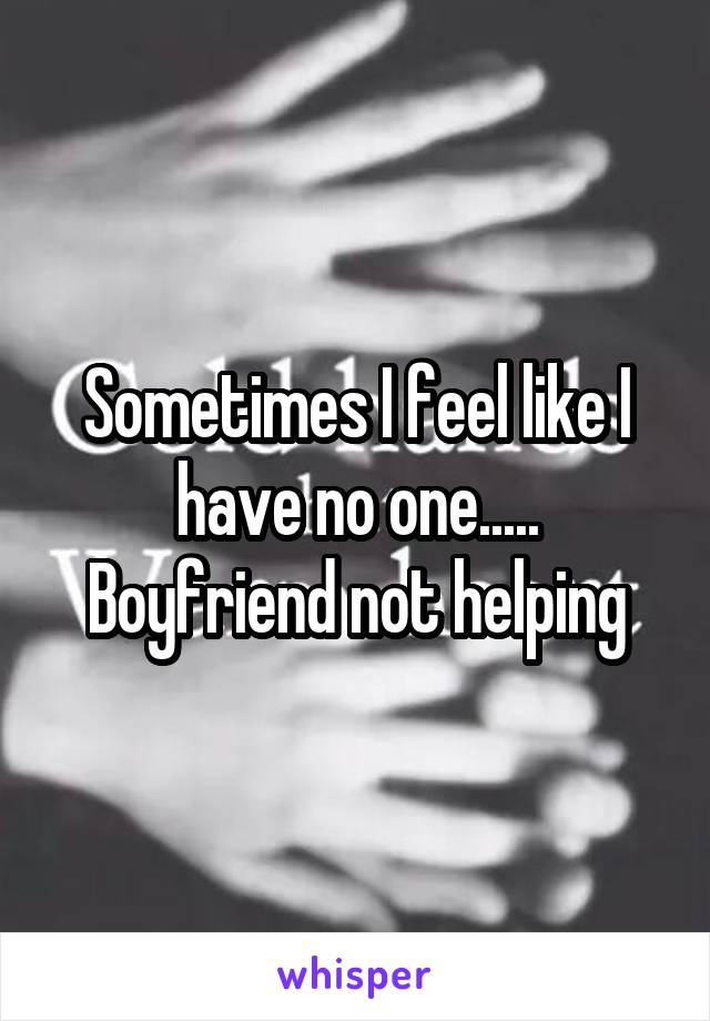 Sometimes I feel like I have no one..... Boyfriend not helping