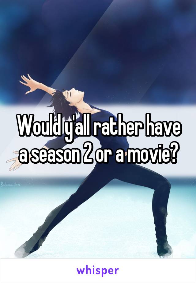 Would y'all rather have a season 2 or a movie?