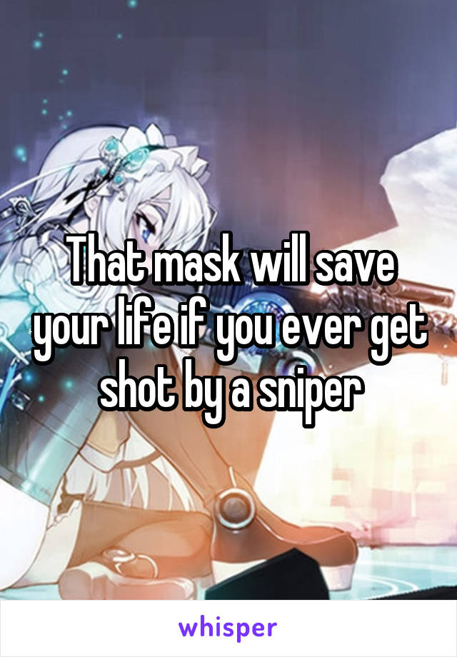 That mask will save your life if you ever get shot by a sniper