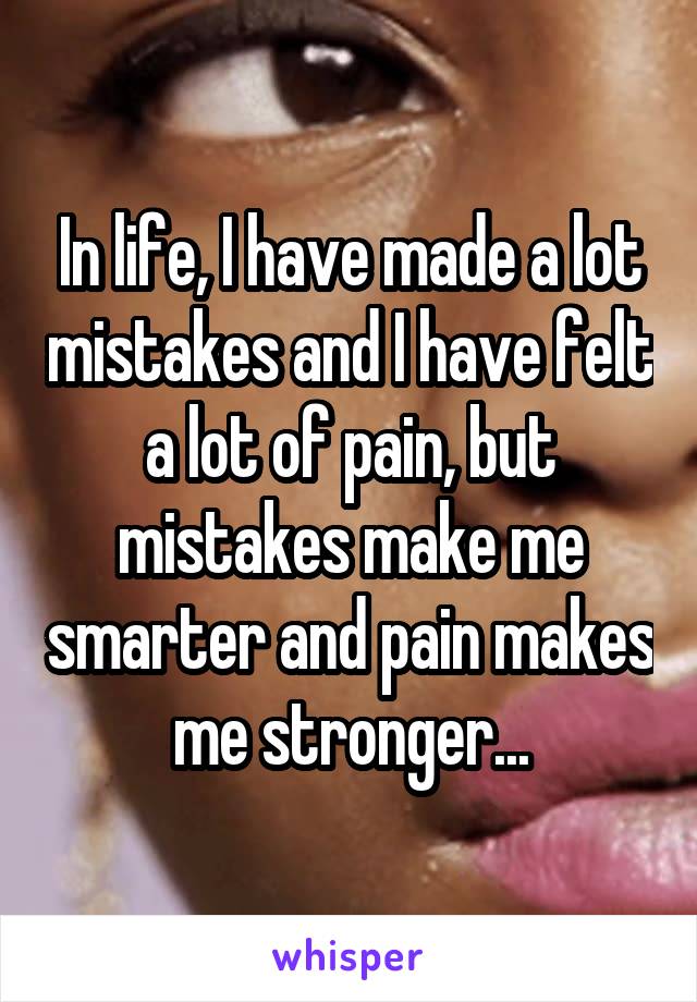 In life, I have made a lot mistakes and I have felt a lot of pain, but mistakes make me smarter and pain makes me stronger...