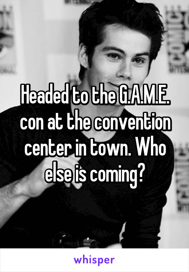 Headed to the G.A.M.E. con at the convention center in town. Who else is coming?