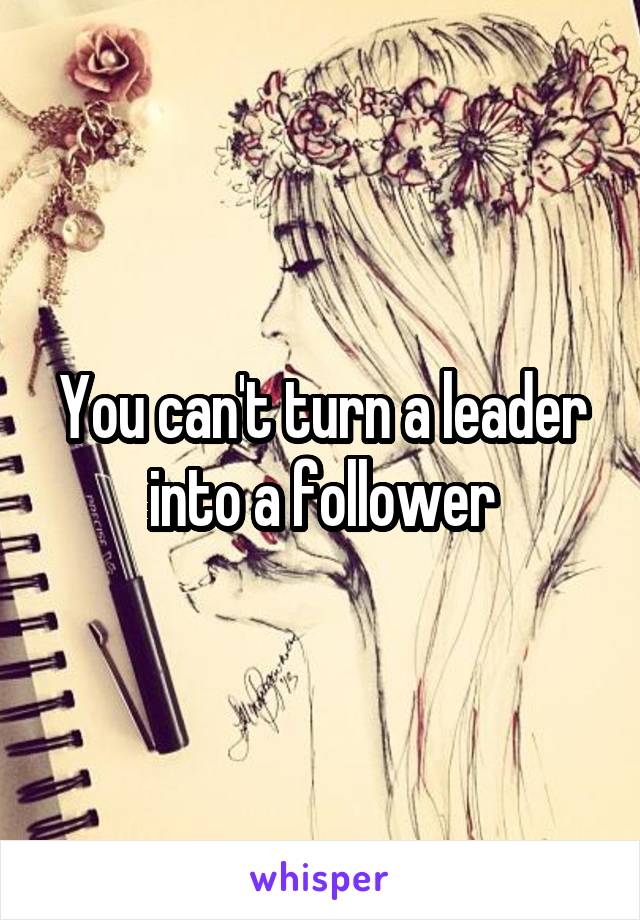 You can't turn a leader into a follower