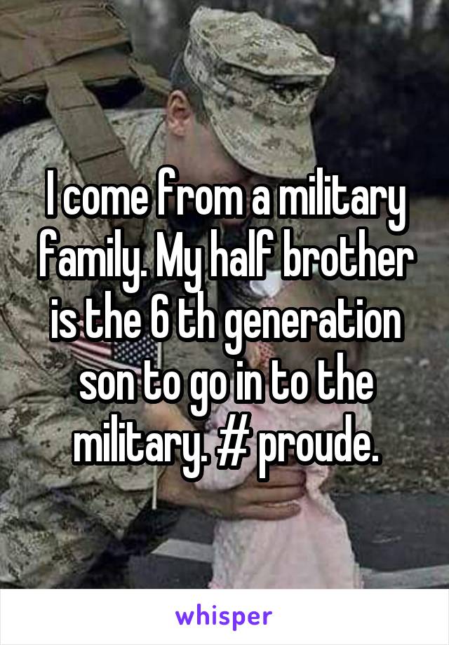 I come from a military family. My half brother is the 6 th generation son to go in to the military. # proude.