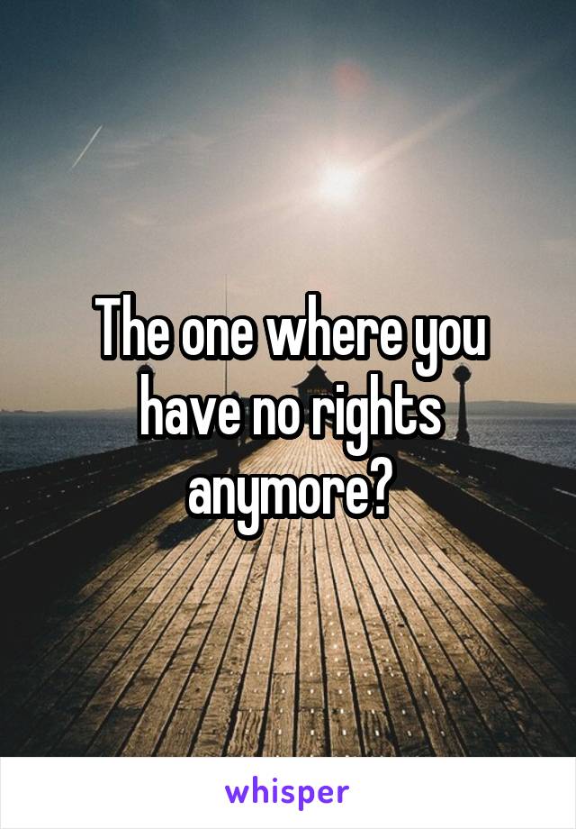 The one where you have no rights anymore?
