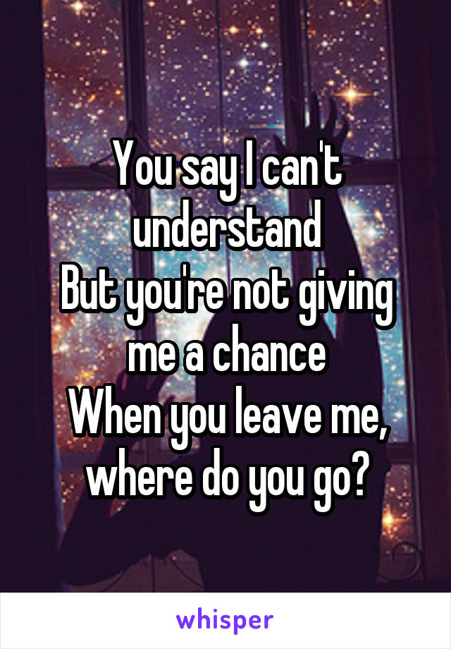You say I can't understand
But you're not giving me a chance
When you leave me, where do you go?