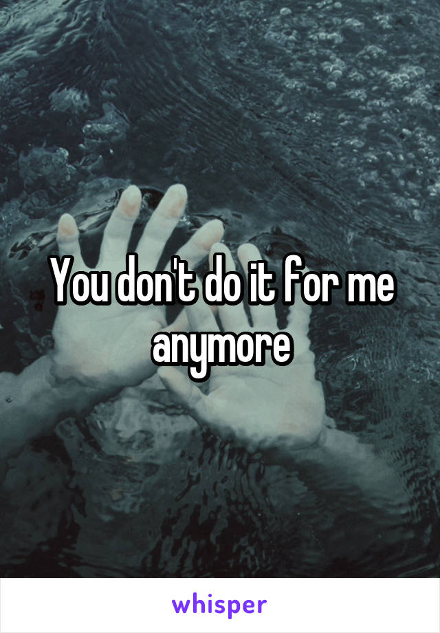 You don't do it for me anymore
