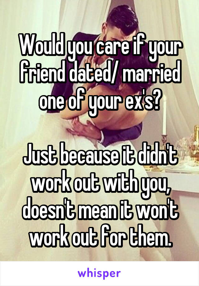 Would you care if your friend dated/ married one of your ex's?

Just because it didn't work out with you, doesn't mean it won't work out for them.