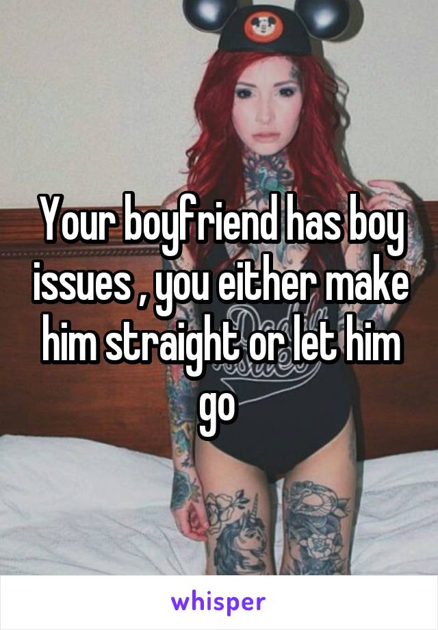 Your boyfriend has boy issues , you either make him straight or let him go 
