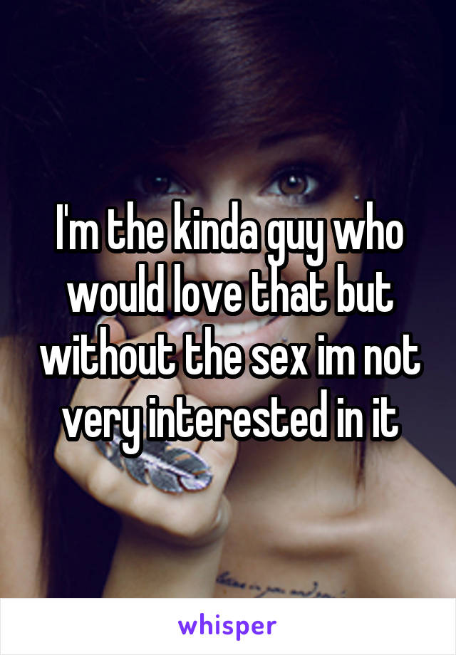 I'm the kinda guy who would love that but without the sex im not very interested in it