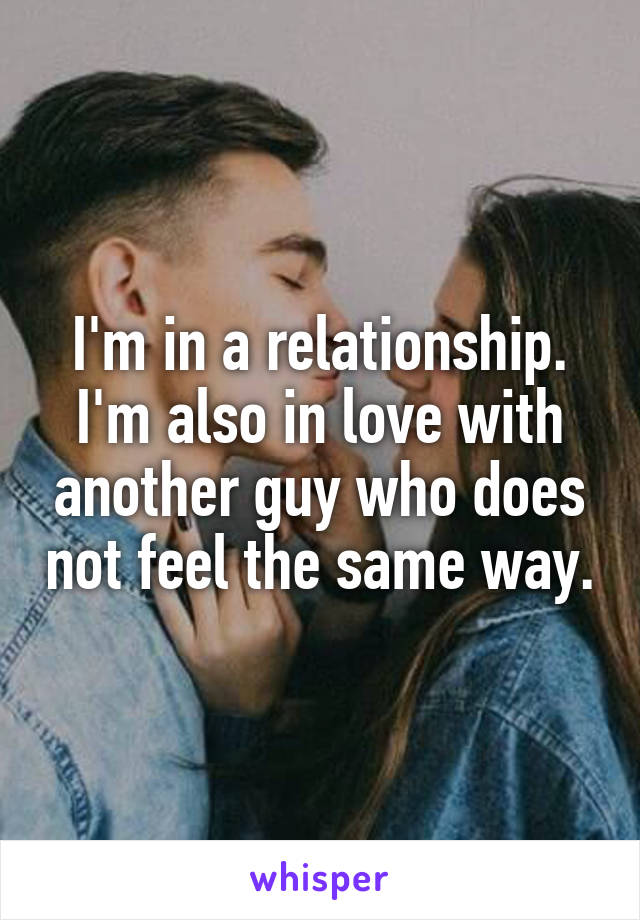 I'm in a relationship. I'm also in love with another guy who does not feel the same way.