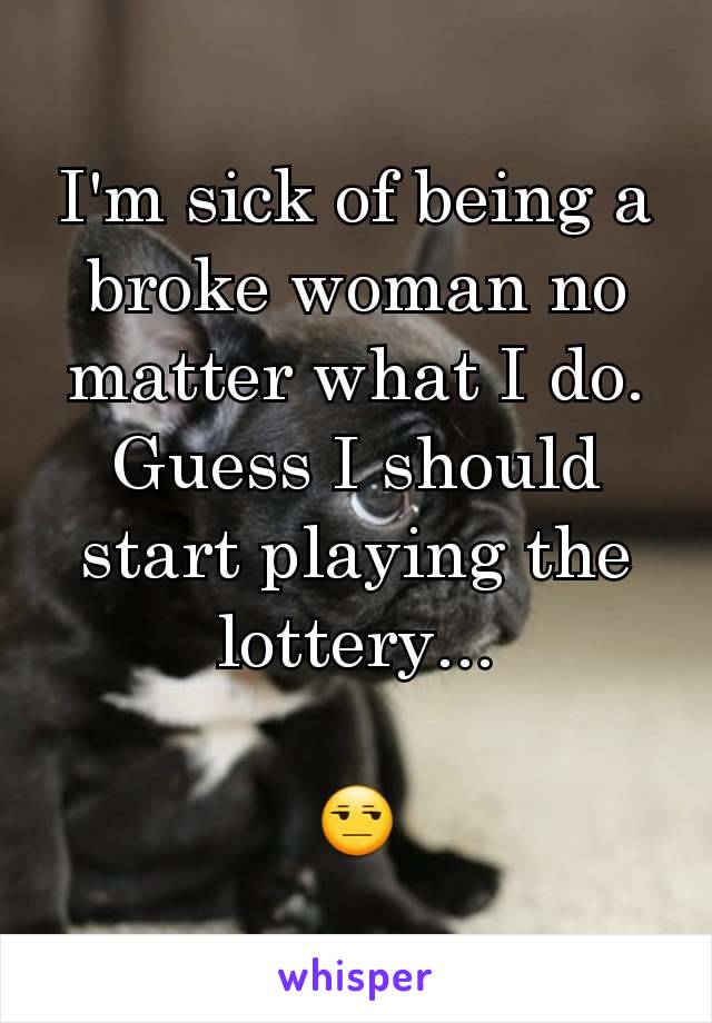 I'm sick of being a broke woman no matter what I do. Guess I should start playing the lottery...

😒